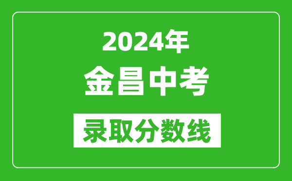 2024年金昌中考錄取分?jǐn)?shù)線,金昌中考多少分能上高中?
