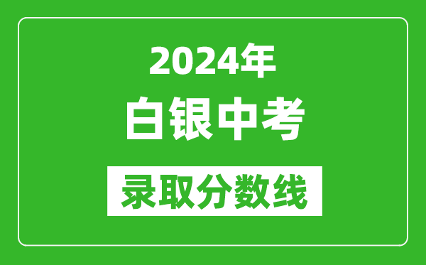 2024年白銀中考錄取分?jǐn)?shù)線,白銀中考多少分能上高中？