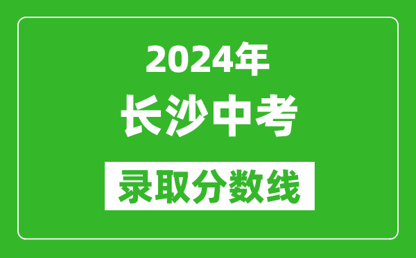 2024年長(zhǎng)沙中考錄取分?jǐn)?shù)線,長(zhǎng)沙中考多少分能上高中？