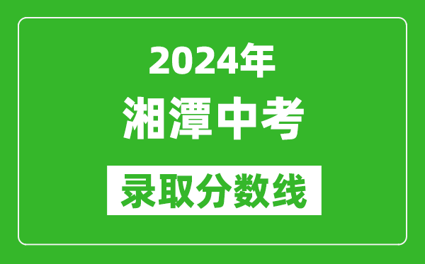 2024年湘潭中考錄取分?jǐn)?shù)線,湘潭中考多少分能上高中？