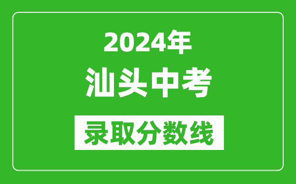 2024年汕頭中考錄取分數(shù)線,汕頭中考多少分能上高中？