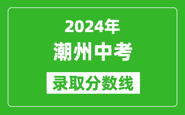 2024年潮州中考錄取分?jǐn)?shù)線,潮州中考多少分能上高中？