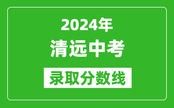 2024年清遠(yuǎn)中考錄取分?jǐn)?shù)線,清遠(yuǎn)中考多少分能上高中?