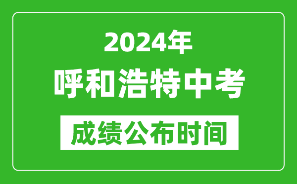 呼和浩特中考成績公布時間2024年具體時間是幾月幾號？