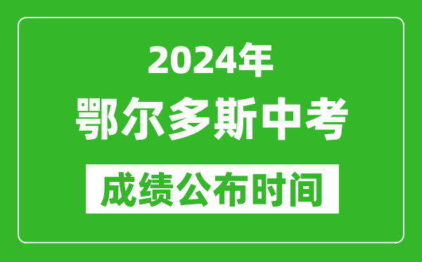 鄂爾多斯中考成績公布時間2024年具體時間是幾月幾號？