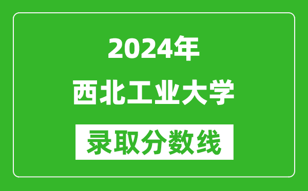 2024湖北高考多少分可以上西北工業(yè)大學(xué)（含分?jǐn)?shù)線、位次）