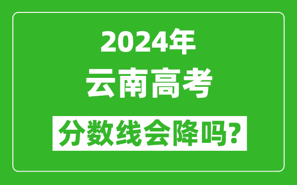2024年云南高考分數(shù)線會降嗎,今年高考分數(shù)線預(yù)測