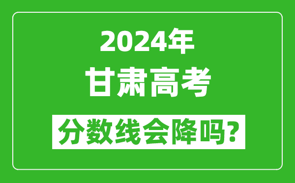 2024年甘肅高考分?jǐn)?shù)線會(huì)降嗎,今年高考分?jǐn)?shù)線預(yù)測(cè)