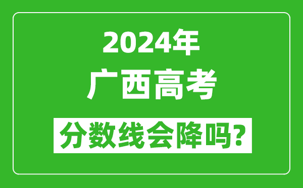 2024年廣西高考分數(shù)線會降嗎,今年高考分數(shù)線預測