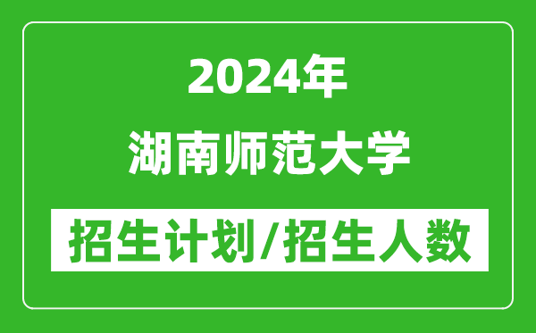 2024年湖南師范大學(xué)各省招生計(jì)劃及各專業(yè)招生人數(shù)是多少