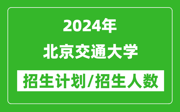2024年北京交通大學各省招生計劃及各專業(yè)招生人數(shù)是多少