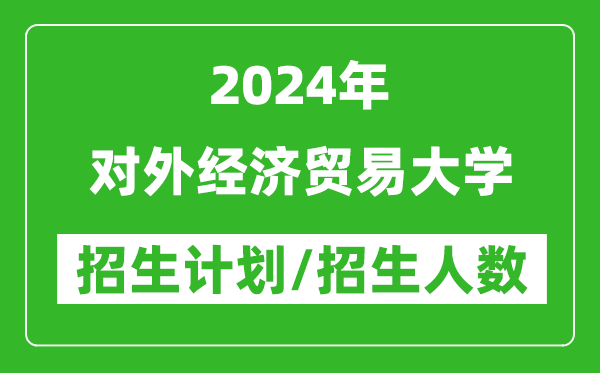 2024年對外經(jīng)濟(jì)貿(mào)易大學(xué)各省招生計劃及各專業(yè)招生人數(shù)是多少
