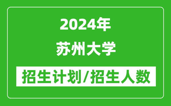 2024年蘇州大學(xué)各省招生計劃及各專業(yè)招生人數(shù)是多少