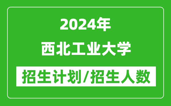2024年西北工業(yè)大學(xué)各省招生計(jì)劃及各專業(yè)招生人數(shù)是多少