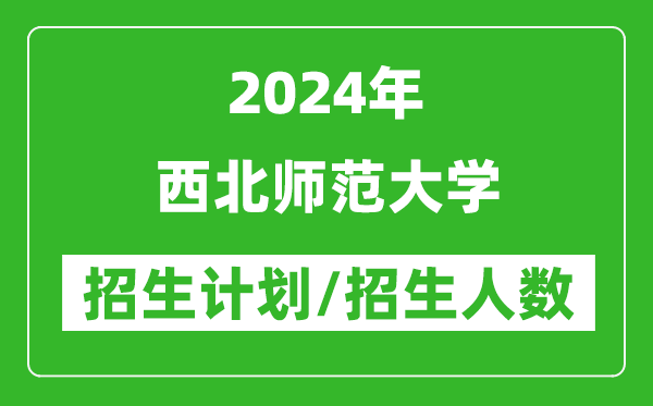 2024年西北師范大學(xué)各省招生計劃及各專業(yè)招生人數(shù)是多少