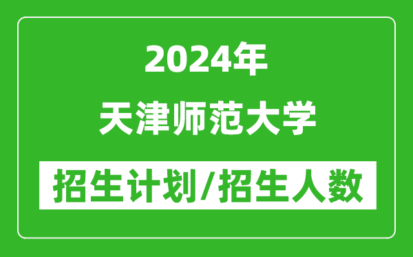 2024年天津師范大學(xué)各省招生計劃及各專業(yè)招生人數(shù)是多少