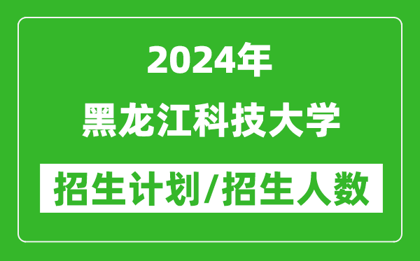 2024年黑龍江科技大學(xué)各省招生計劃及各專業(yè)招生人數(shù)是多少