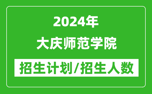 2024年大慶師范學(xué)院各省招生計(jì)劃及各專業(yè)招生人數(shù)是多少