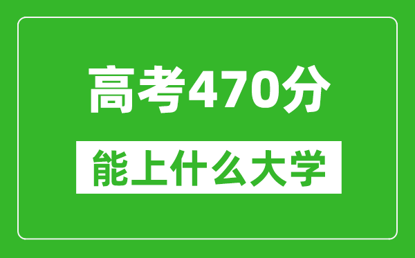 2024年安徽高考470分左右能上什么樣的大學(xué)？（附能報(bào)大學(xué)名單）