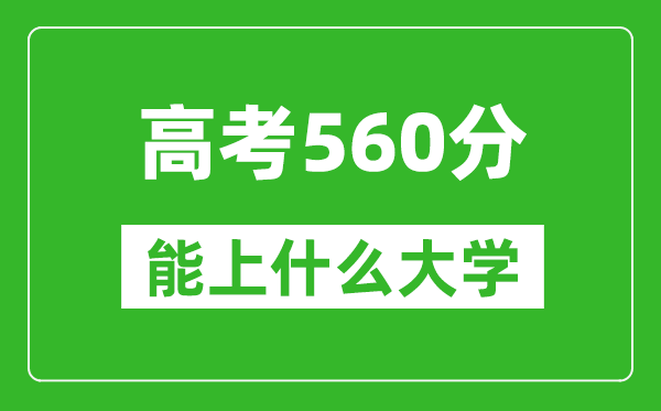 2024年湖北高考560分左右能上什么樣的大學(xué)？（附能報(bào)大學(xué)名單）