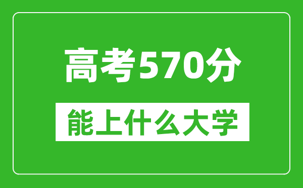 2024年浙江高考570分左右能上什么樣的大學(xué)？（附能報(bào)大學(xué)名單）