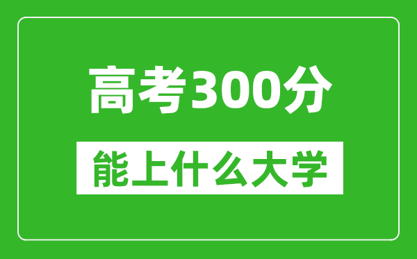 2024年黑龍江高考300分左右能上什么樣的大學?(附能報大學名單)