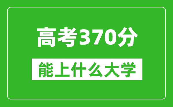 2024年上海高考370分左右能上什么樣的大學(xué)？（附能報(bào)大學(xué)名單）