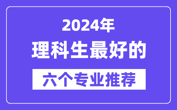 2024年理科生最好的六個專業(yè)推薦,理科生什么專業(yè)好就業(yè)