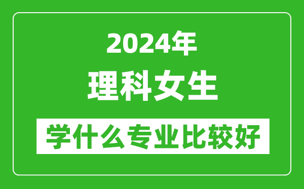 2024年理科女生學(xué)什么專業(yè)比較好,理科女生學(xué)哪些專業(yè)就業(yè)前景好