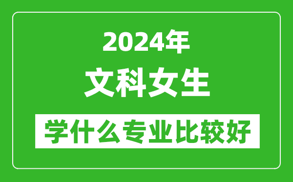 2024年文科女生學(xué)什么專業(yè)比較好,文科女生學(xué)哪些專業(yè)就業(yè)前景好