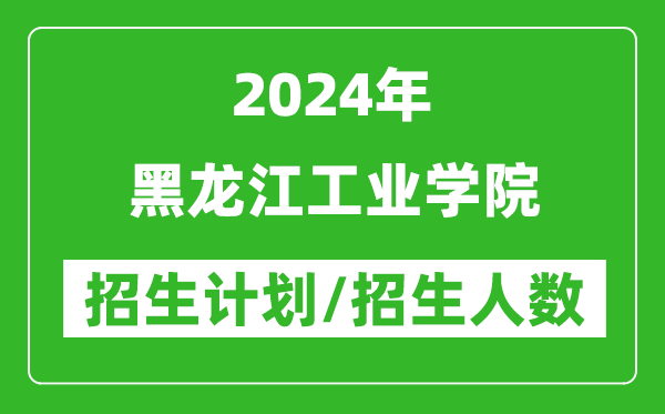 2024年黑龍江工業(yè)學(xué)院各省招生計(jì)劃及各專業(yè)招生人數(shù)是多少