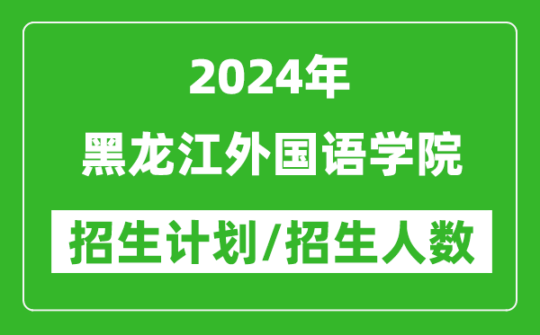 2024年黑龍江外國(guó)語(yǔ)學(xué)院各省招生計(jì)劃及各專業(yè)招生人數(shù)是多少
