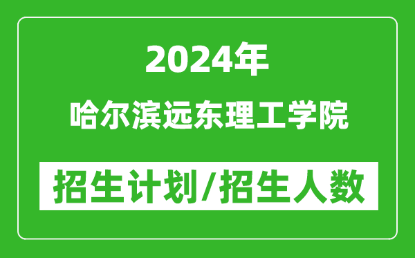 2024年哈爾濱遠東理工學院各省招生計劃及各專業(yè)招生人數(shù)是多少