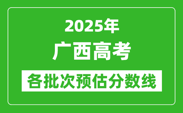 2025廣西高考各批次預(yù)估分?jǐn)?shù)線(xiàn)(附歷年錄取控制線(xiàn))