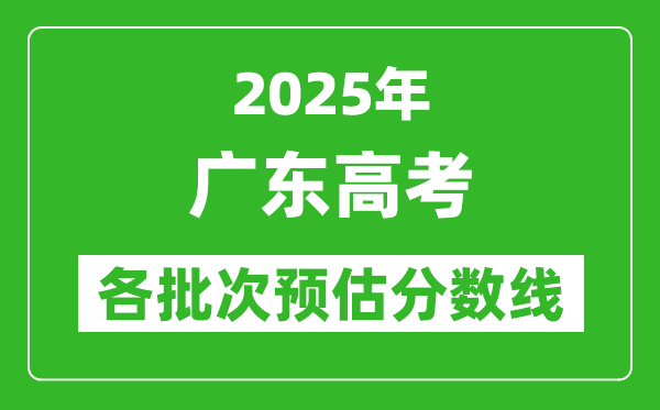 2025廣東高考各批次預(yù)估分?jǐn)?shù)線(附歷年錄取控制線)