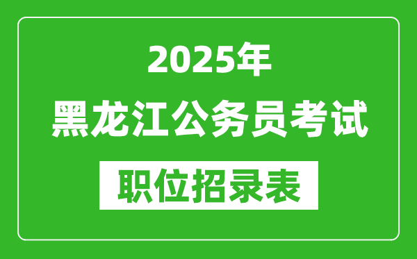 2025年黑龍江公務(wù)員考試職位表匯總,省考崗位招錄表