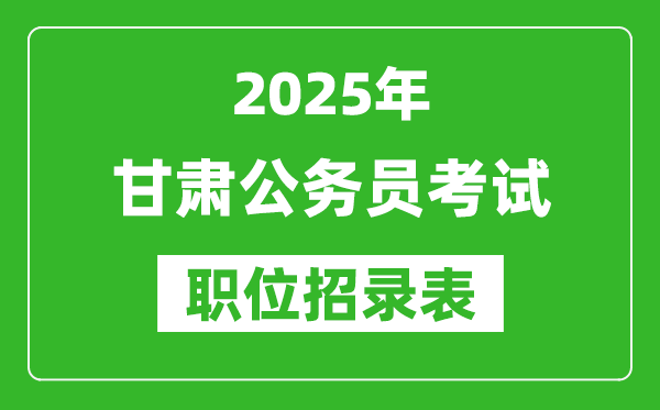 2025年甘肅公務(wù)員考試職位表匯總,省考崗位招錄表