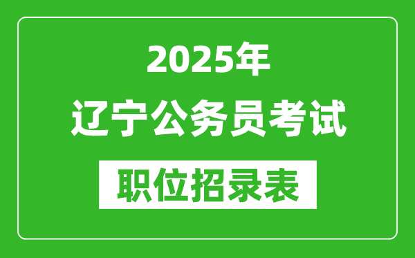 2025年遼寧公務(wù)員考試職位表匯總,省考崗位招錄表