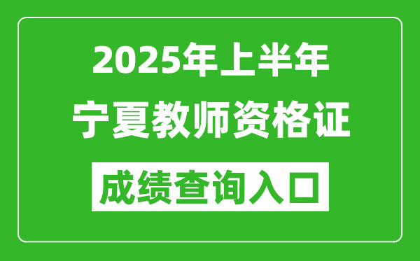 2025年上半年寧夏教師資格證考試成績(jī)查詢?nèi)肟?https://ntce.neea.edu.cn)