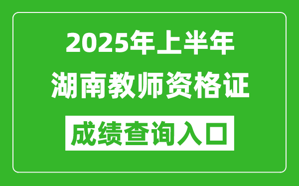 2025年上半年湖南教師資格證考試成績(jī)查詢(xún)?nèi)肟?https://ntce.neea.edu.cn)