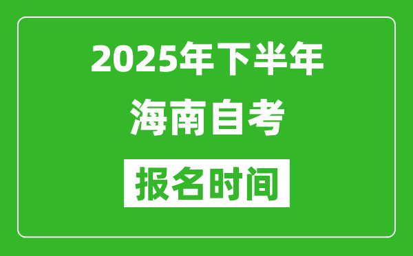 2025年下半年海南自考報名時間(附自考報名入口網址)