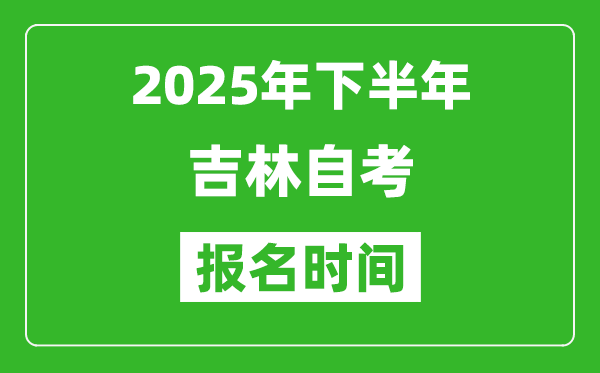 2025年下半年吉林自考報名時間(附自考報名入口網址)