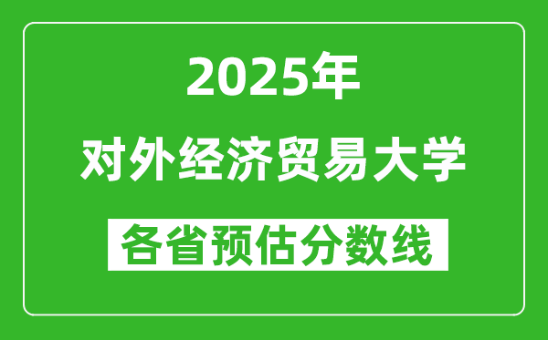 2025年對(duì)外經(jīng)濟(jì)貿(mào)易大學(xué)各省預(yù)估分?jǐn)?shù)線是多少分?