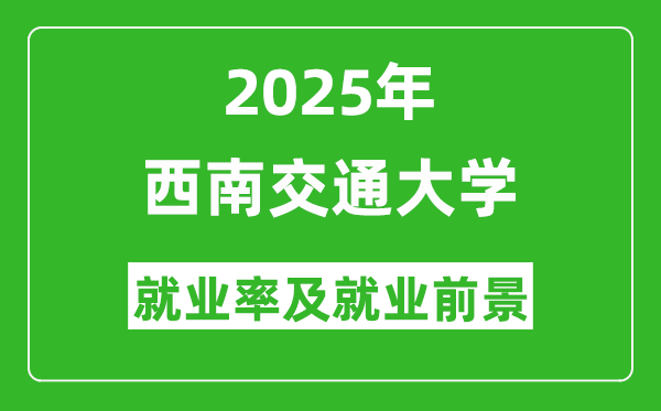 2025西南交通大學(xué)就業(yè)率及就業(yè)前景怎么樣_好就業(yè)嗎?