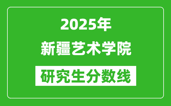 2025年新疆藝術(shù)學(xué)院研究生分?jǐn)?shù)線一覽表(含2024年歷年)