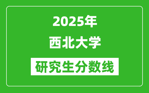 2025年西北大學研究生分數(shù)線一覽表(含2024年歷年)