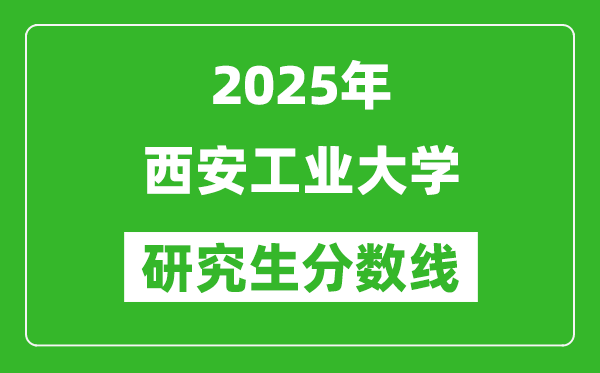 2025年西安工業(yè)大學(xué)研究生分數(shù)線一覽表(含2024年歷年)
