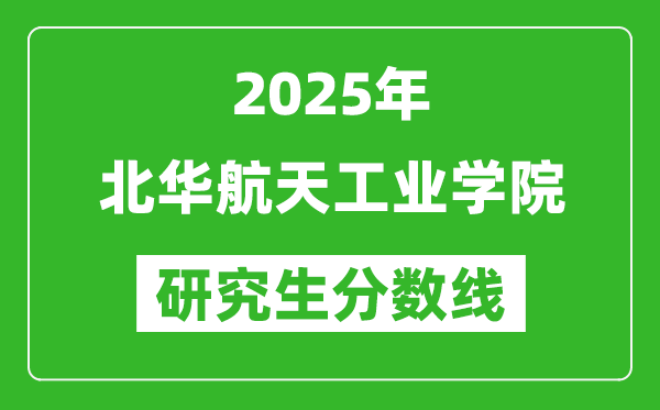 2025年北華航天工業(yè)學(xué)院研究生分數(shù)線一覽表(含2024年歷年)
