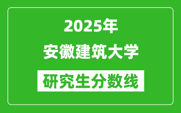 2025年安徽建筑大學(xué)研究生分?jǐn)?shù)線(xiàn)一覽表(含2024年歷年)