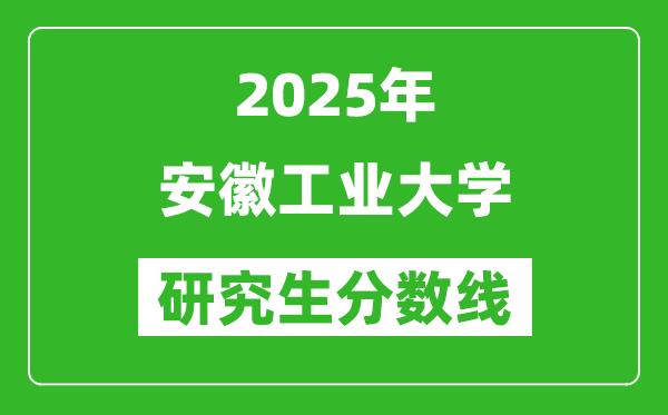 2025年安徽工業(yè)大學(xué)研究生分數(shù)線一覽表(含2024年歷年)